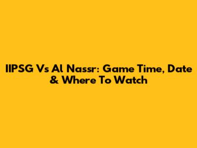 IIPSG Vs Al Nassr: Game Time, Date & Where To Watch