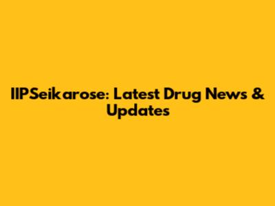 IIPSeikarose: Latest Drug News & Updates