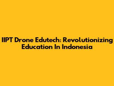 IIPT Drone Edutech: Revolutionizing Education In Indonesia