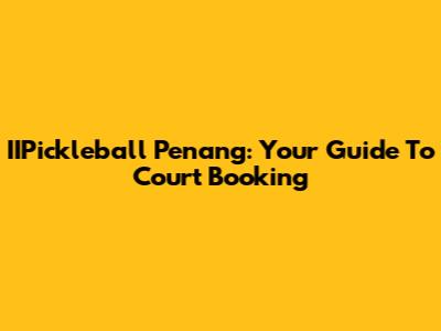 IIPickleball Penang: Your Guide To Court Booking