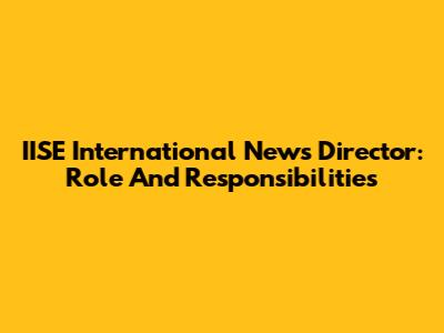 IISE International News Director: Role And Responsibilities