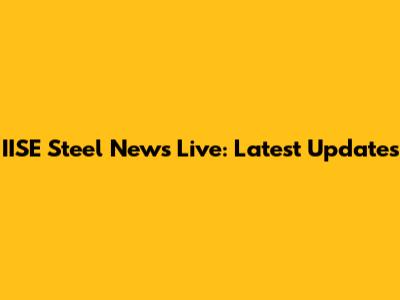 IISE Steel News Live: Latest Updates