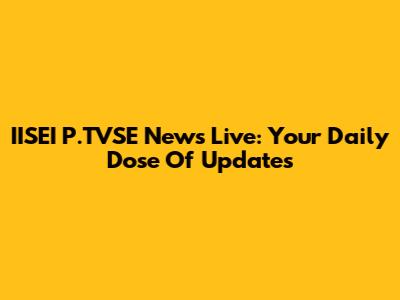 IISEI P.TVSE News Live: Your Daily Dose Of Updates