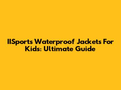 IISports Waterproof Jackets For Kids: Ultimate Guide