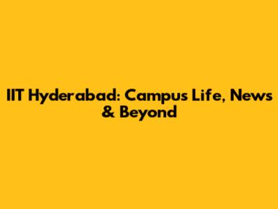 IIT Hyderabad: Campus Life, News & Beyond