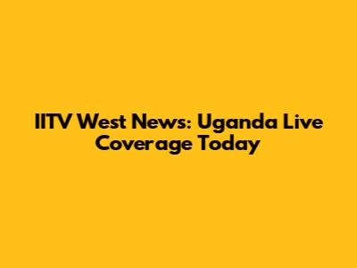 IITV West News: Uganda Live Coverage Today