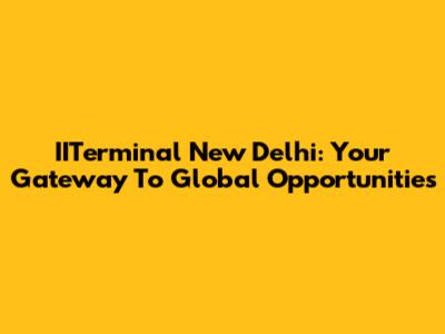 IITerminal New Delhi: Your Gateway To Global Opportunities