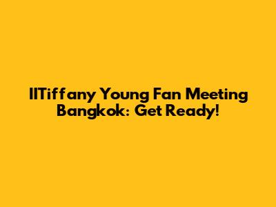 IITiffany Young Fan Meeting Bangkok: Get Ready!