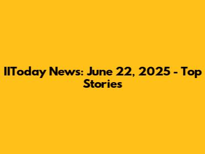 IIToday News: June 22, 2025 - Top Stories