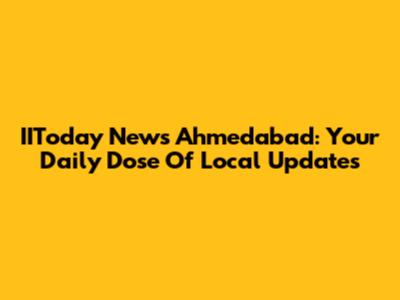 IIToday News Ahmedabad: Your Daily Dose Of Local Updates