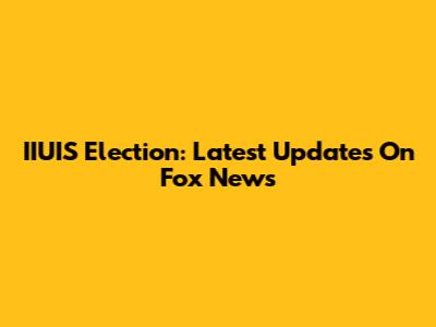 IIUIS Election: Latest Updates On Fox News
