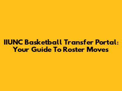 IIUNC Basketball Transfer Portal: Your Guide To Roster Moves