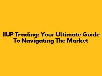 IIUP Trading: Your Ultimate Guide To Navigating The Market
