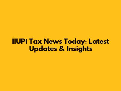 IIUPi Tax News Today: Latest Updates & Insights