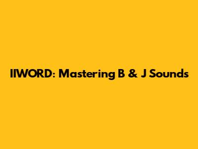IIWORD: Mastering B & J Sounds
