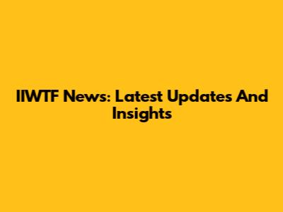 IIWTF News: Latest Updates And Insights