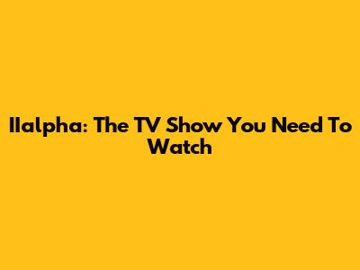 IIalpha: The TV Show You Need To Watch