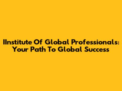 IInstitute Of Global Professionals: Your Path To Global Success