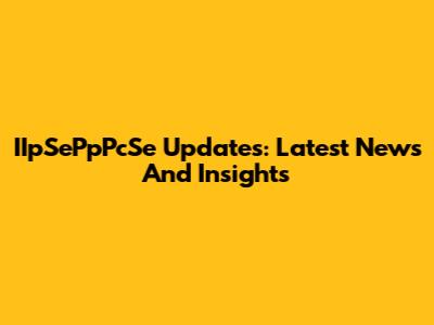 IIpSePpPcSe Updates: Latest News And Insights