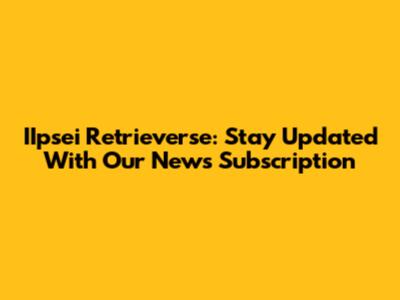 IIpsei Retrieverse: Stay Updated With Our News Subscription