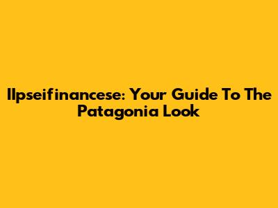 IIpseifinancese: Your Guide To The Patagonia Look