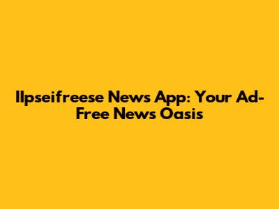 IIpseifreese News App: Your Ad-Free News Oasis