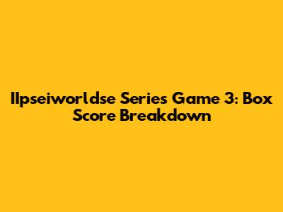 IIpseiworldse Series Game 3: Box Score Breakdown
