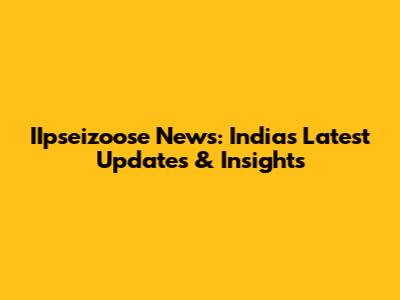 IIpseizoose News: India's Latest Updates & Insights