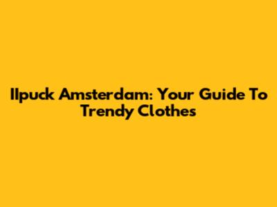 IIpuck Amsterdam: Your Guide To Trendy Clothes