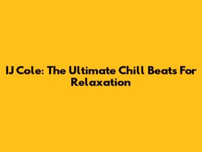 IJ Cole: The Ultimate Chill Beats For Relaxation