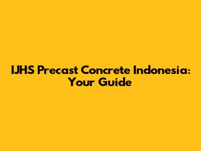 IJHS Precast Concrete Indonesia: Your Guide