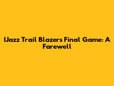 IJazz Trail Blazers' Final Game: A Farewell
