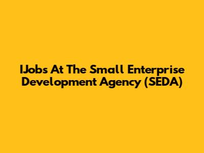 IJobs At The Small Enterprise Development Agency (SEDA)