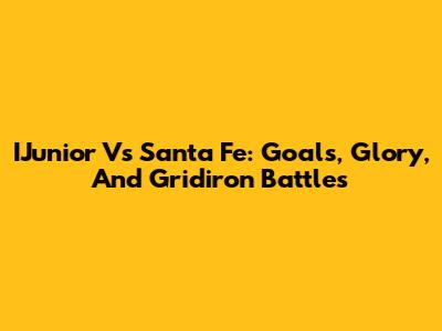 IJunior Vs Santa Fe: Goals, Glory, And Gridiron Battles