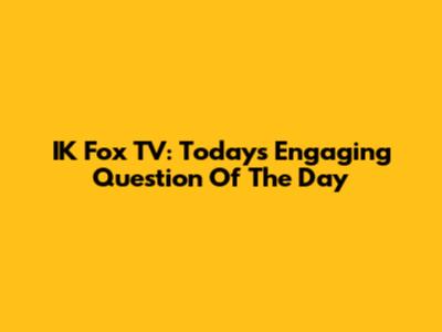 IK Fox TV: Today's Engaging Question Of The Day