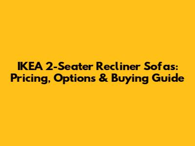 IKEA 2-Seater Recliner Sofas: Pricing, Options & Buying Guide