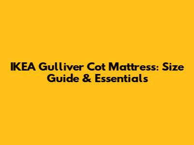 IKEA Gulliver Cot Mattress: Size Guide & Essentials