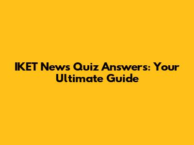 IKET News Quiz Answers: Your Ultimate Guide