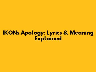 IKON's Apology: Lyrics & Meaning Explained