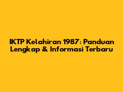 IKTP Kelahiran 1987: Panduan Lengkap & Informasi Terbaru