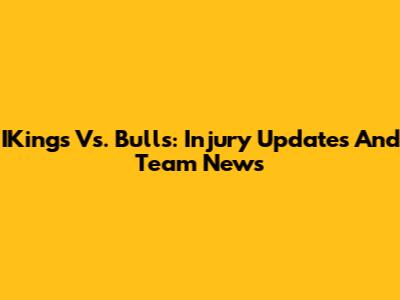 IKings Vs. Bulls: Injury Updates And Team News