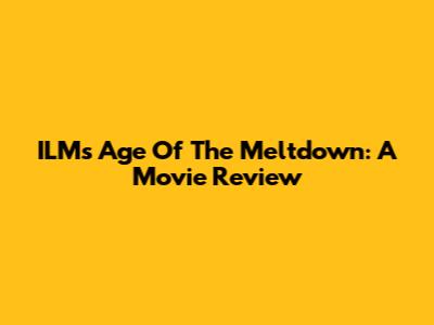 ILM's Age Of The Meltdown: A Movie Review