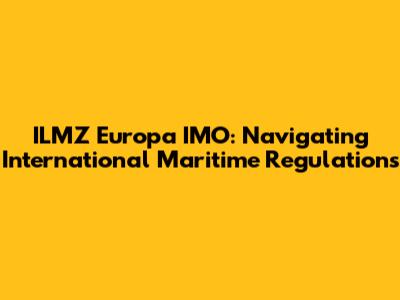 ILMZ Europa IMO: Navigating International Maritime Regulations