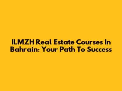 ILMZH Real Estate Courses In Bahrain: Your Path To Success