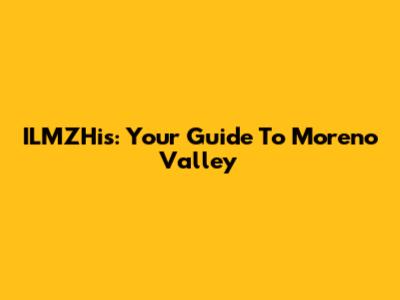 ILMZHis: Your Guide To Moreno Valley