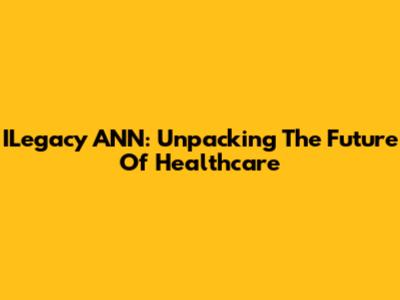 ILegacy ANN: Unpacking The Future Of Healthcare