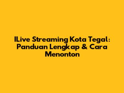 ILive Streaming Kota Tegal: Panduan Lengkap & Cara Menonton