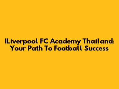 ILiverpool FC Academy Thailand: Your Path To Football Success