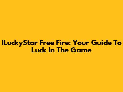 ILuckyStar Free Fire: Your Guide To Luck In The Game