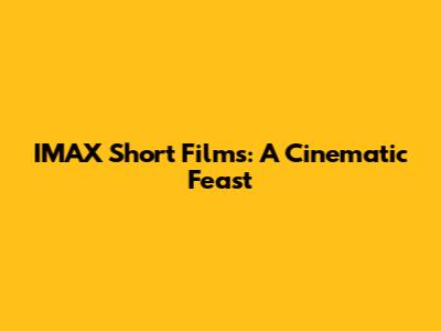 IMAX Short Films: A Cinematic Feast